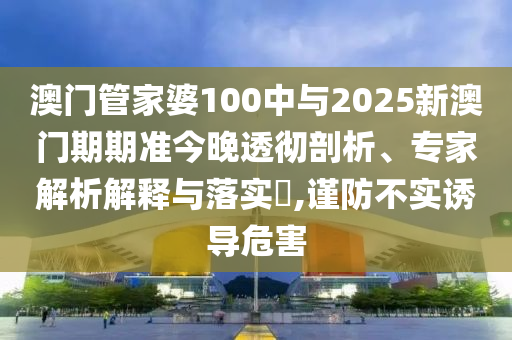澳門管家婆100中與2025新澳門期期準(zhǔn)今晚透徹剖析、專家解析解釋與落實(shí)?,謹(jǐn)防不實(shí)誘導(dǎo)危害