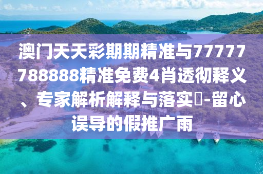 澳門天天彩期期精準與77777788888精準免費4肖透徹釋義、專家解析解釋與落實?-留心誤導的假推廣雨
