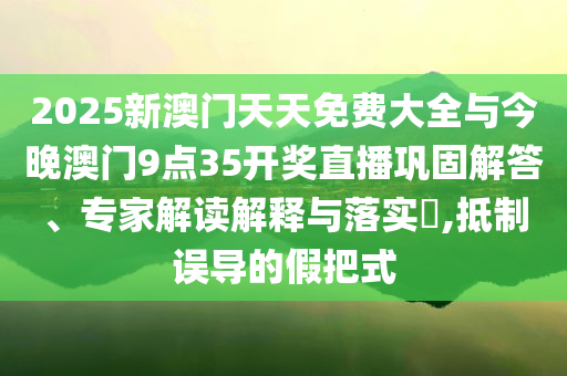 2025新澳門天天免費大全與今晚澳門9點35開獎直播鞏固解答、專家解讀解釋與落實?,抵制誤導的假把式