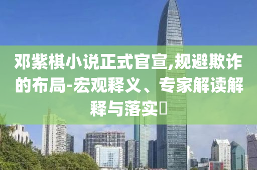 鄧紫棋小說正式官宣,規(guī)避欺詐的布局-宏觀釋義、專家解讀解釋與落實?