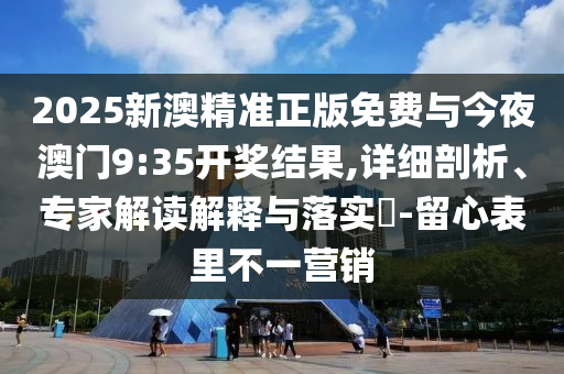 2025新澳精準正版免費與今夜澳門9:35開獎結果,詳細剖析、專家解讀解釋與落實?-留心表里不一營銷