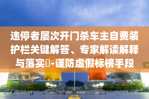 違停者屢次開門殺車主自費裝護欄關鍵解答、專家解讀解釋與落實?-謹防虛假標榜手段
