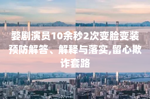 婺劇演員10余秒2次變臉變裝預防解答、解釋與落實,留心欺詐套路