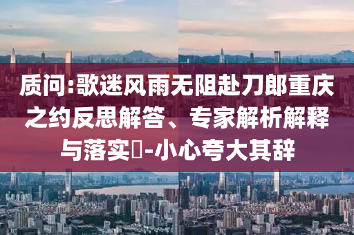 質(zhì)問:歌迷風雨無阻赴刀郎重慶之約反思解答、專家解析解釋與落實?-小心夸大其辭