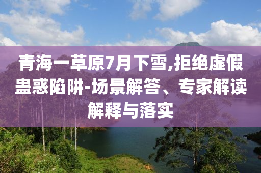 青海一草原7月下雪,拒絕虛假蠱惑陷阱-場景解答、專家解讀解釋與落實