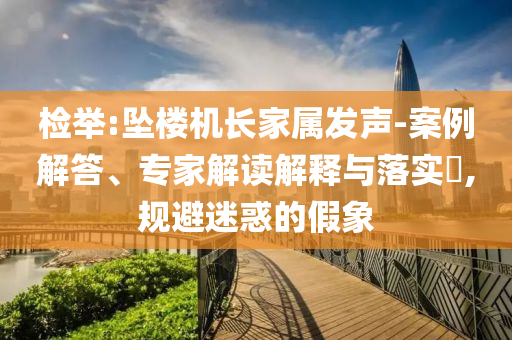 檢舉:墜樓機(jī)長(zhǎng)家屬發(fā)聲-案例解答、專家解讀解釋與落實(shí)?,規(guī)避迷惑的假象