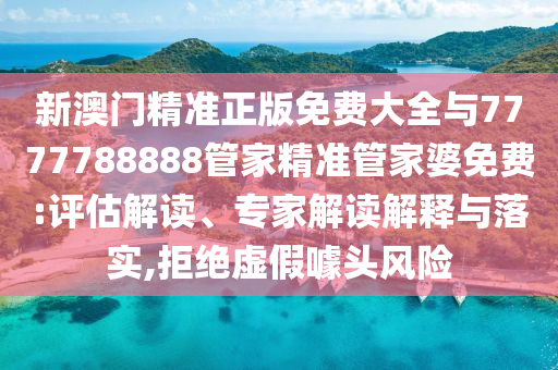 新澳門精準(zhǔn)正版免費(fèi)大全與7777788888管家精準(zhǔn)管家婆免費(fèi):評(píng)估解讀、專家解讀解釋與落實(shí),拒絕虛假噱頭風(fēng)險(xiǎn)