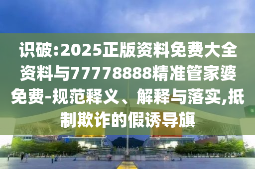 識破:2025正版資料免費大全資料與77778888精準(zhǔn)管家婆免費-規(guī)范釋義、解釋與落實,抵制欺詐的假誘導(dǎo)旗