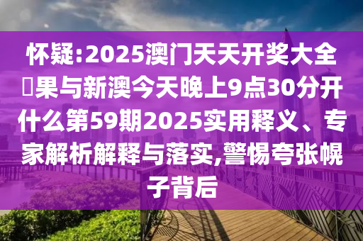 懷疑:2025澳門天天開獎(jiǎng)大全結(jié)果與新澳今天晚上9點(diǎn)30分開什么第59期2025實(shí)用釋義、專家解析解釋與落實(shí),警惕夸張幌子背后