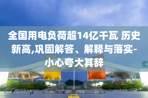 全國用電負(fù)荷超14億千瓦 歷史新高,鞏固解答、解釋與落實(shí)-小心夸大其辭