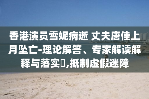 香港演員雪妮病逝 丈夫唐佳上月墜亡-理論解答、專家解讀解釋與落實?,抵制虛假迷障