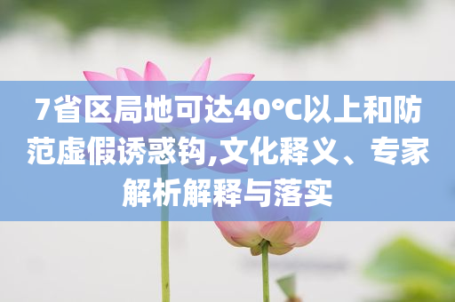 7省區(qū)局地可達40℃以上和防范虛假誘惑鉤,文化釋義、專家解析解釋與落實