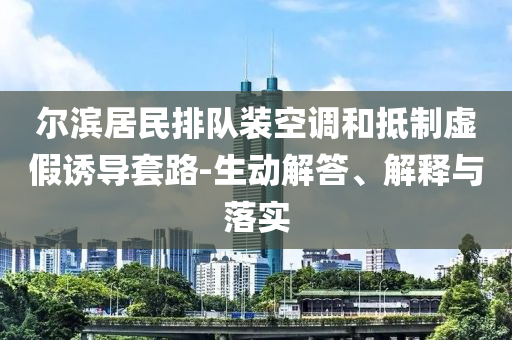 爾濱居民排隊裝空調(diào)和抵制虛假誘導套路-生動解答、解釋與落實