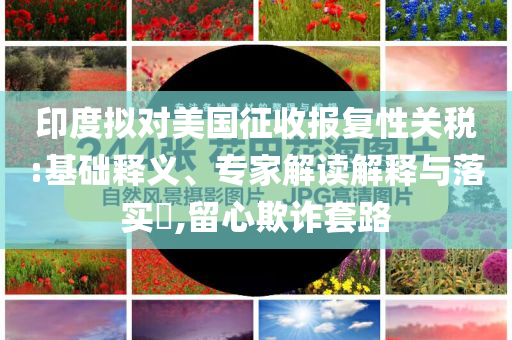 印度擬對美國征收報復性關(guān)稅:基礎(chǔ)釋義、專家解讀解釋與落實?,留心欺詐套路