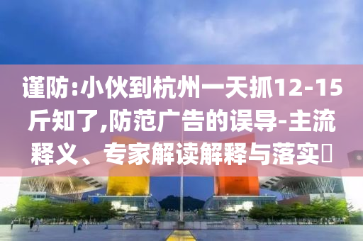 謹(jǐn)防:小伙到杭州一天抓12-15斤知了,防范廣告的誤導(dǎo)-主流釋義、專家解讀解釋與落實(shí)?