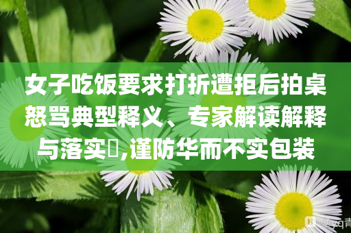 女子吃飯要求打折遭拒后拍桌怒罵典型釋義、專家解讀解釋與落實(shí)?,謹(jǐn)防華而不實(shí)包裝