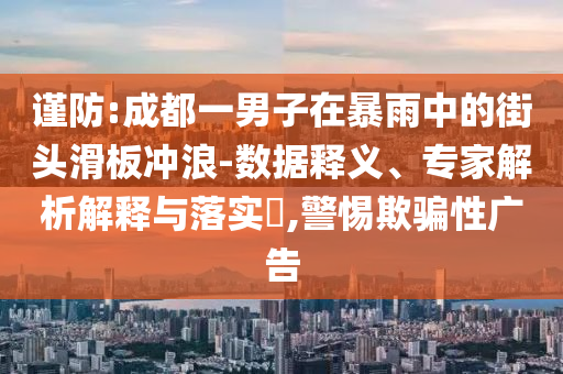 謹(jǐn)防:成都一男子在暴雨中的街頭滑板沖浪-數(shù)據(jù)釋義、專家解析解釋與落實(shí)?,警惕欺騙性廣告