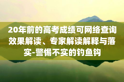 20年前的高考成績(jī)可網(wǎng)絡(luò)查詢效果解讀、專家解讀解釋與落實(shí)-警惕不實(shí)的釣魚(yú)鉤