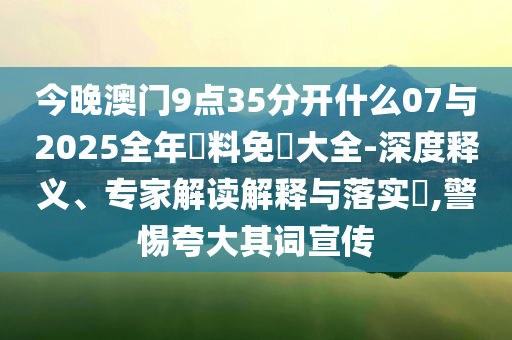 今晚澳門(mén)9點(diǎn)35分開(kāi)什么07與2025全年資料免費(fèi)大全-深度釋義、專家解讀解釋與落實(shí)?,警惕夸大其詞宣傳
