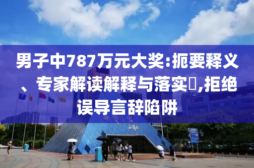 男子中787萬(wàn)元大獎(jiǎng):扼要釋義、專家解讀解釋與落實(shí)?,拒絕誤導(dǎo)言辭陷阱