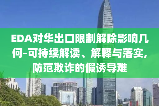 EDA對華出口限制解除影響幾何-可持續(xù)解讀、解釋與落實(shí),防范欺詐的假誘導(dǎo)難