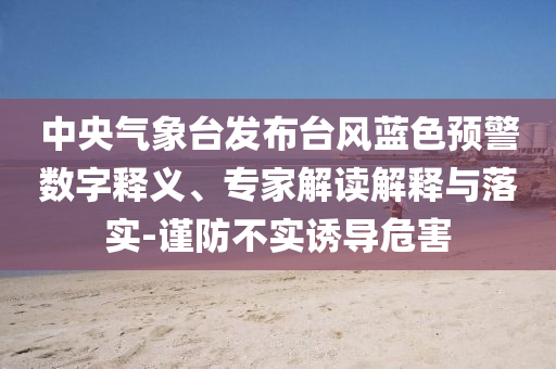 中央氣象臺(tái)發(fā)布臺(tái)風(fēng)藍(lán)色預(yù)警數(shù)字釋義、專家解讀解釋與落實(shí)-謹(jǐn)防不實(shí)誘導(dǎo)危害