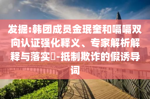 發(fā)掘:韓團(tuán)成員金珉奎和嗝嗝雙向認(rèn)證強(qiáng)化釋義、專家解析解釋與落實(shí)?-抵制欺詐的假誘導(dǎo)詞