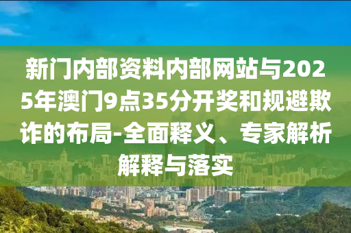 新門(mén)內(nèi)部資料內(nèi)部網(wǎng)站與2025年澳門(mén)9點(diǎn)35分開(kāi)獎(jiǎng)和規(guī)避欺詐的布局-全面釋義、專(zhuān)家解析解釋與落實(shí)