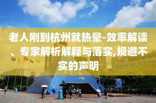 老人剛到杭州就熱暈-效率解讀、專(zhuān)家解析解釋與落實(shí),規(guī)避不實(shí)的聲明