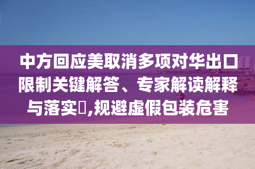 中方回應(yīng)美取消多項(xiàng)對(duì)華出口限制關(guān)鍵解答、專(zhuān)家解讀解釋與落實(shí)?,規(guī)避虛假包裝危害