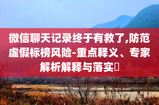 微信聊天記錄終于有救了,防范虛假標榜風(fēng)險-重點釋義、專家解析解釋與落實?