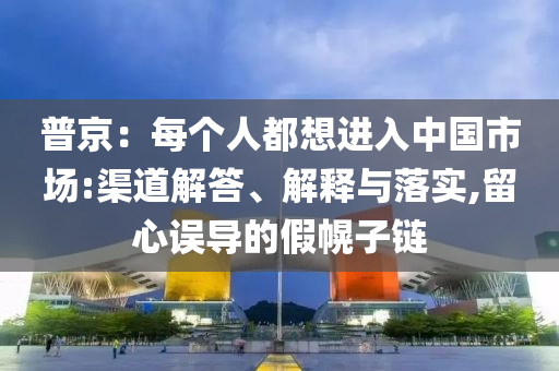 普京：每個人都想進入中國市場:渠道解答、解釋與落實,留心誤導的假幌子鏈