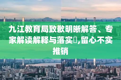 九江教育局致歉明晰解答、專家解讀解釋與落實?,留心不實推銷
