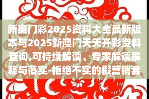 新奧門彩2025資料大全最新版本與2025新澳門天天開彩資料查詢,可持續(xù)解讀、專家解讀解釋與落實-拒絕不實的假營銷套