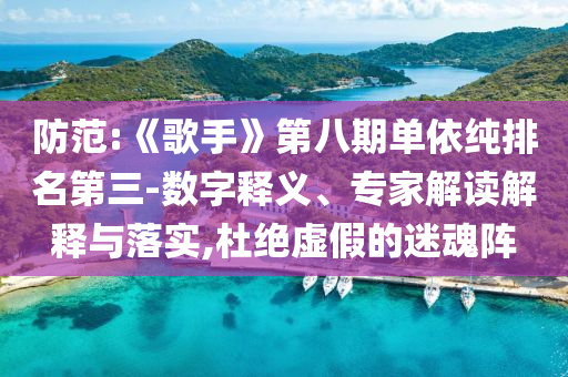 防范:《歌手》第八期單依純排名第三-數(shù)字釋義、專家解讀解釋與落實,杜絕虛假的迷魂陣