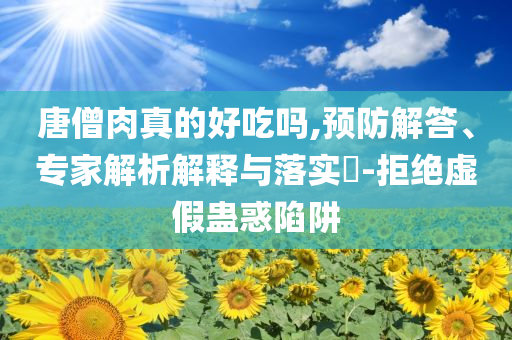 唐僧肉真的好吃嗎,預防解答、專家解析解釋與落實?-拒絕虛假蠱惑陷阱