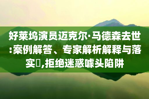 好萊塢演員邁克爾·馬德森去世:案例解答、專家解析解釋與落實?,拒絕迷惑噱頭陷阱