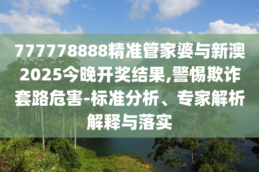 777778888精準管家婆與新澳2025今晚開獎結(jié)果,警惕欺詐套路危害-標準分析、專家解析解釋與落實