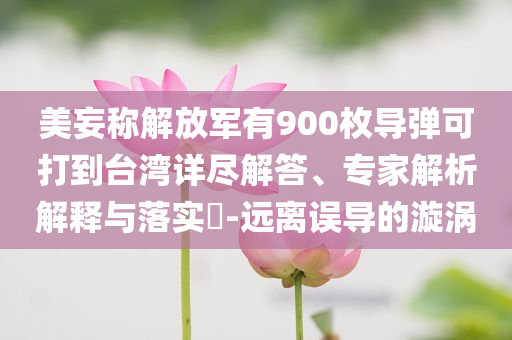 美妄稱解放軍有900枚導(dǎo)彈可打到臺灣詳盡解答、專家解析解釋與落實?-遠離誤導(dǎo)的漩渦