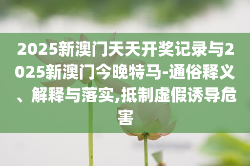 2025新澳門天天開獎(jiǎng)記錄與2025新澳門今晚特馬-通俗釋義、解釋與落實(shí),抵制虛假誘導(dǎo)危害