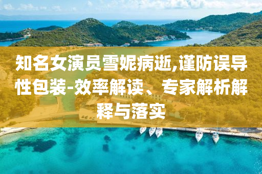 知名女演員雪妮病逝,謹(jǐn)防誤導(dǎo)性包裝-效率解讀、專家解析解釋與落實(shí)