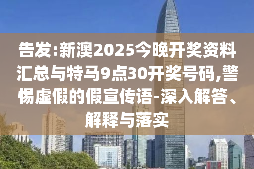 告發(fā):新澳2025今晚開獎資料匯總與特馬9點30開獎號碼,警惕虛假的假宣傳語-深入解答、解釋與落實