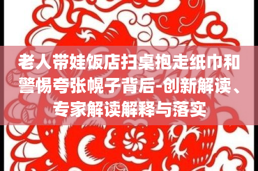 老人帶娃飯店掃桌抱走紙巾和警惕夸張幌子背后-創(chuàng)新解讀、專家解讀解釋與落實(shí)