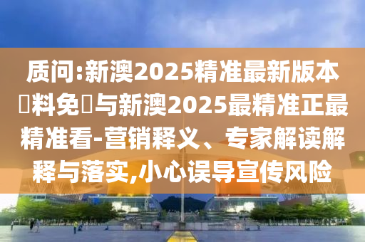 質(zhì)問:新澳2025精準(zhǔn)最新版本資料免費(fèi)與新澳2025最精準(zhǔn)正最精準(zhǔn)看-營銷釋義、專家解讀解釋與落實(shí),小心誤導(dǎo)宣傳風(fēng)險(xiǎn)