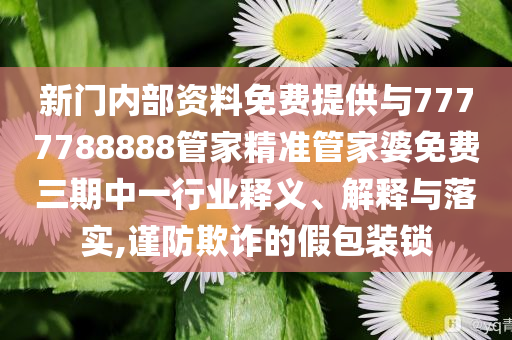 新門內(nèi)部資料免費(fèi)提供與7777788888管家精準(zhǔn)管家婆免費(fèi)三期中一行業(yè)釋義、解釋與落實(shí),謹(jǐn)防欺詐的假包裝鎖