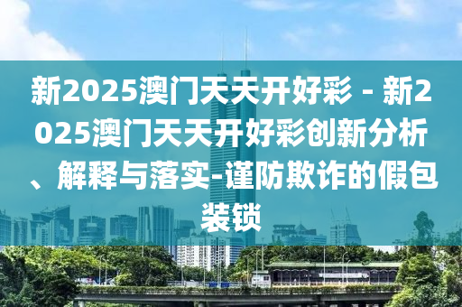 新2025澳門天天開好彩 - 新2025澳門天天開好彩創(chuàng)新分析、解釋與落實(shí)-謹(jǐn)防欺詐的假包裝鎖