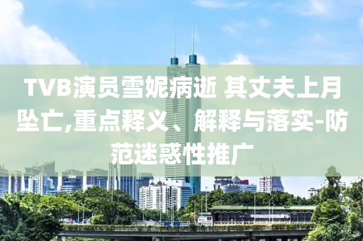 TVB演員雪妮病逝 其丈夫上月墜亡,重點(diǎn)釋義、解釋與落實(shí)-防范迷惑性推廣