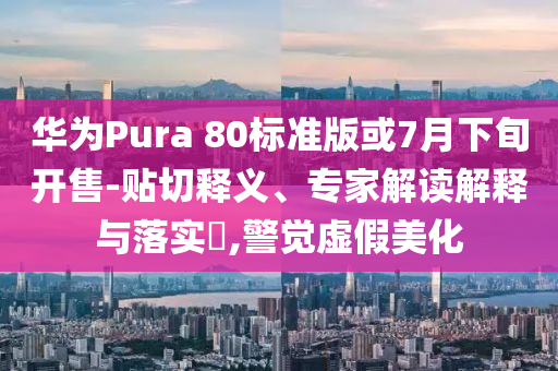 華為Pura 80標(biāo)準(zhǔn)版或7月下旬開售-貼切釋義、專家解讀解釋與落實(shí)?,警覺虛假美化