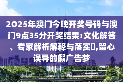 2O25年澳門今晚開獎(jiǎng)號碼與澳門9點(diǎn)35分開獎(jiǎng)結(jié)果:文化解答、專家解析解釋與落實(shí)?,留心誤導(dǎo)的假廣告夢