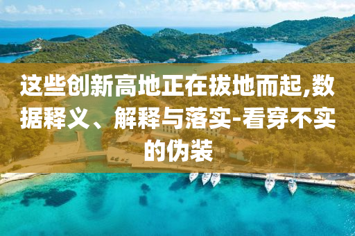 這些創(chuàng)新高地正在拔地而起,數(shù)據(jù)釋義、解釋與落實-看穿不實的偽裝
